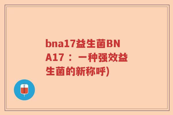bna17益生菌BNA17 :一种强效益生菌的新称呼) bna17益生菌BNA17 :一种强效益生菌的新称呼)