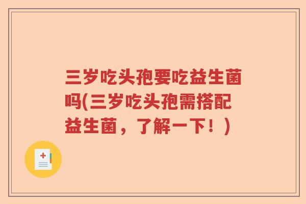 三岁吃头孢要吃益生菌吗(三岁吃头孢需搭配益生菌,了解一下!) 三岁吃头孢要吃益生菌吗(三岁吃头孢需搭配益生菌,了解一下!)