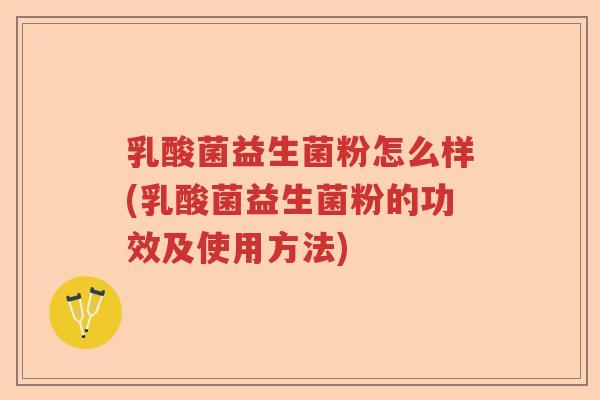 乳酸菌益生菌粉怎么样(乳酸菌益生菌粉的功效及使用方法) 乳酸菌益生菌粉怎么样(乳酸菌益生菌粉的功效及使用方法)