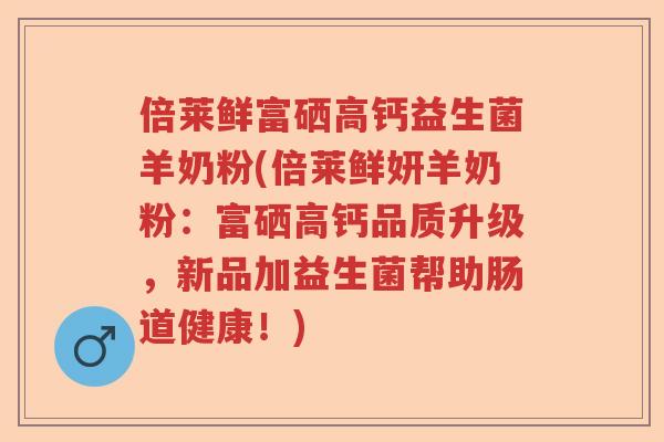 倍莱鲜富硒高钙益生菌羊奶粉(倍莱鲜妍羊奶粉：富硒高钙品质升级，新品加益生菌帮助肠道健康！)