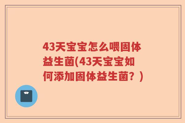 43天宝宝怎么喂固体益生菌(43天宝宝如何添加固体益生菌?) 43天宝宝怎么喂固体益生菌(43天宝宝如何添加固体益生菌?)