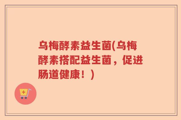 乌梅酵素益生菌(乌梅酵素搭配益生菌,促进肠道健康!) 乌梅酵素益生菌(乌梅酵素搭配益生菌,促进肠道健康!)