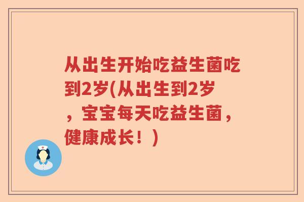 从出生开始吃益生菌吃到2岁(从出生到2岁,宝宝每天吃益生菌,健康成长!) 从出生开始吃益生菌吃到2岁(从出生到2岁,宝宝每天吃益生菌,健康成长!)