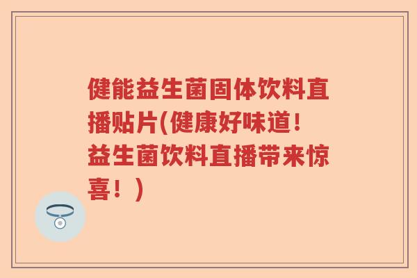 健能益生菌固体饮料直播贴片(健康好味道!益生菌饮料直播带来惊喜!) 健能益生菌固体饮料直播贴片(健康好味道!益生菌饮料直播带来惊喜!)