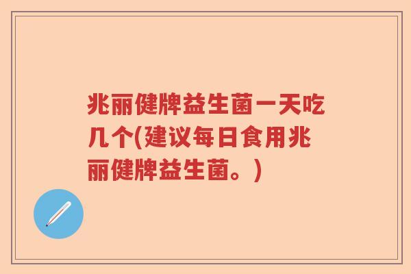 兆丽健牌益生菌一天吃几个(建议每日食用兆丽健牌益生菌。) 兆丽健牌益生菌一天吃几个(建议每日食用兆丽健牌益生菌。)
