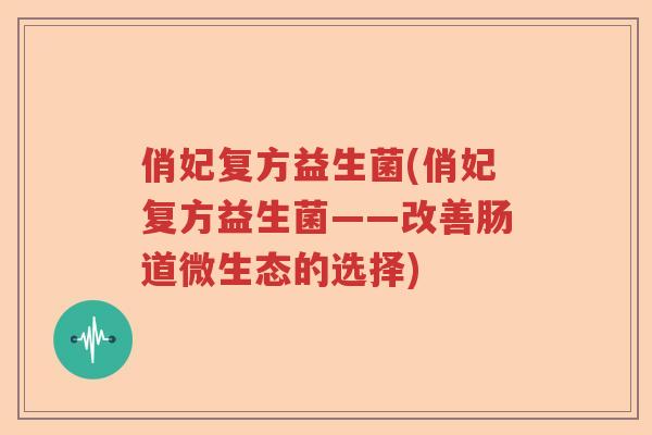 俏妃复方益生菌(俏妃复方益生菌——改善肠道微生态的选择) 俏妃复方益生菌(俏妃复方益生菌——改善肠道微生态的选择)