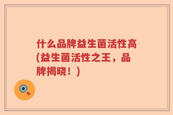 什么品牌益生菌活性高(益生菌活性之王,品牌揭晓!) 什么品牌益生菌活性高(益生菌活性之王,品牌揭晓!)