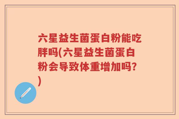六星益生菌蛋白粉能吃胖吗(六星益生菌蛋白粉会导致体重增加吗?) 六星益生菌蛋白粉能吃胖吗(六星益生菌蛋白粉会导致体重增加吗?)