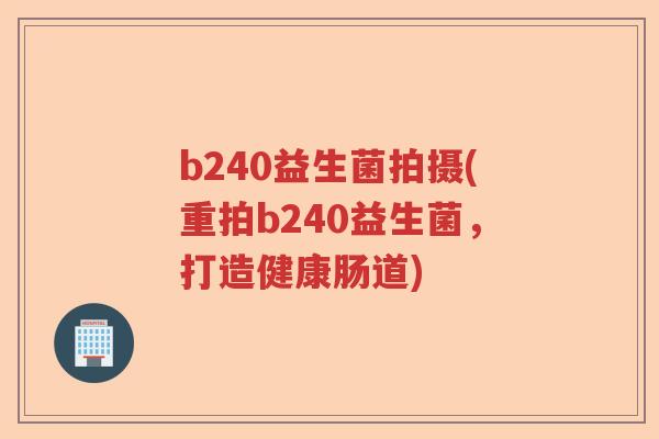b240益生菌拍摄(重拍b240益生菌,打造健康肠道) b240益生菌拍摄(重拍b240益生菌,打造健康肠道)