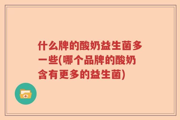 什么牌的酸奶益生菌多一些(哪个品牌的酸奶含有更多的益生菌) 什么牌的酸奶益生菌多一些(哪个品牌的酸奶含有更多的益生菌)