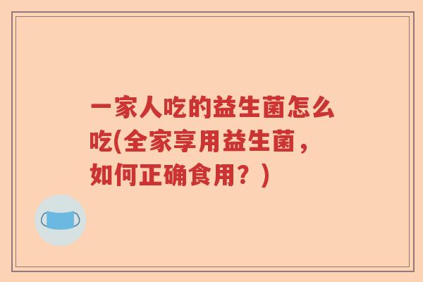 一家人吃的益生菌怎么吃(全家享用益生菌,如何正确食用?) 一家人吃的益生菌怎么吃(全家享用益生菌,如何正确食用?)