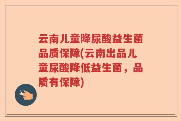 云南儿童降尿酸益生菌品质保障(云南出品儿童尿酸降低益生菌,品质有保障) 云南儿童降尿酸益生菌品质保障(云南出品儿童尿酸降低益生菌,品质有保障)