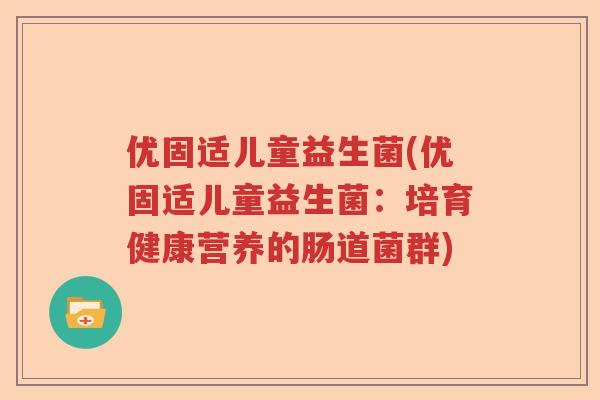 优固适儿童益生菌(优固适儿童益生菌:培育健康营养的肠道菌群) 优固适儿童益生菌(优固适儿童益生菌:培育健康营养的肠道菌群)