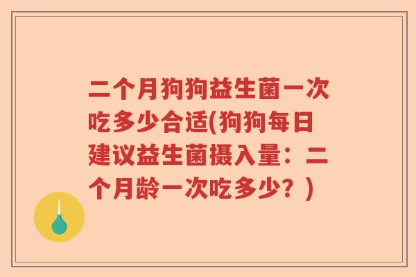 二个月狗狗益生菌一次吃多少合适(狗狗每日建议益生菌摄入量:二个月龄一次吃多少?) 二个月狗狗益生菌一次吃多少合适(狗狗每日建议益生菌摄入量:二个月龄一次吃多少?)
