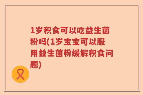 1岁积食可以吃益生菌粉吗(1岁宝宝可以服用益生菌粉缓解积食问题) 1岁积食可以吃益生菌粉吗(1岁宝宝可以服用益生菌粉缓解积食问题)
