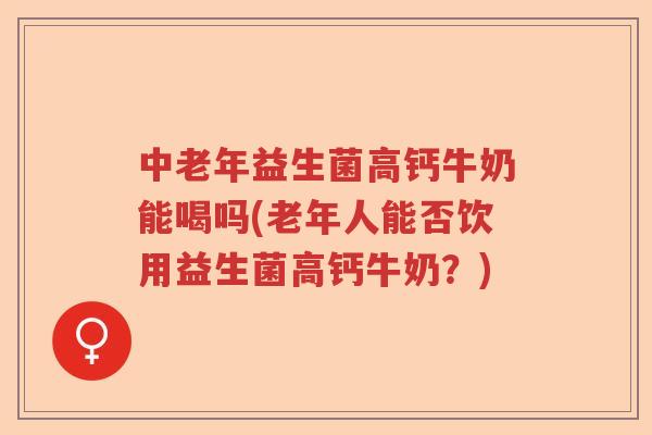 中老年益生菌高钙牛奶能喝吗(老年人能否饮用益生菌高钙牛奶？)