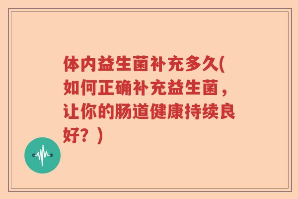 体内益生菌补充多久(如何正确补充益生菌，让你的肠道健康持续良好？)