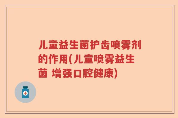儿童益生菌护齿喷雾剂的作用(儿童喷雾益生菌 增强口腔健康) 儿童益生菌护齿喷雾剂的作用(儿童喷雾益生菌 增强口腔健康)