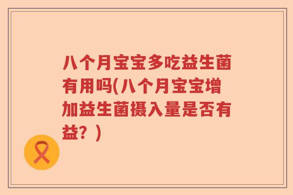 八个月宝宝多吃益生菌有用吗(八个月宝宝增加益生菌摄入量是否有益？)