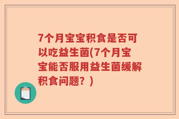 7个月宝宝积食是否可以吃益生菌(7个月宝宝能否服用益生菌缓解积食问题?) 7个月宝宝积食是否可以吃益生菌(7个月宝宝能否服用益生菌缓解积食问题?)