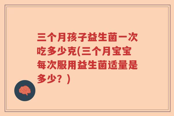 三个月孩子益生菌一次吃多少克(三个月宝宝每次服用益生菌适量是多少？)