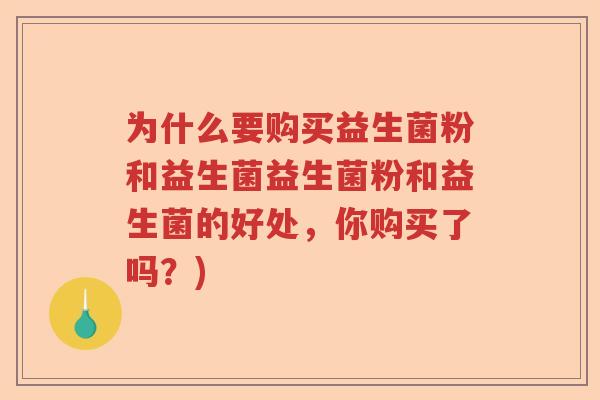 为什么要购买益生菌粉和益生菌益生菌粉和益生菌的好处,你购买了吗?) 为什么要购买益生菌粉和益生菌益生菌粉和益生菌的好处,你购买了吗?)
