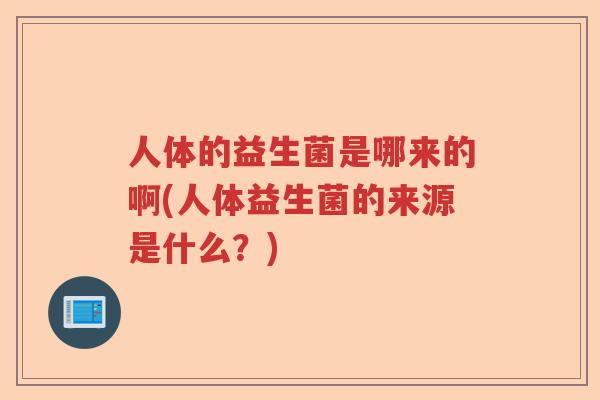 人体的益生菌是哪来的啊(人体益生菌的来源是什么?) 人体的益生菌是哪来的啊(人体益生菌的来源是什么?)