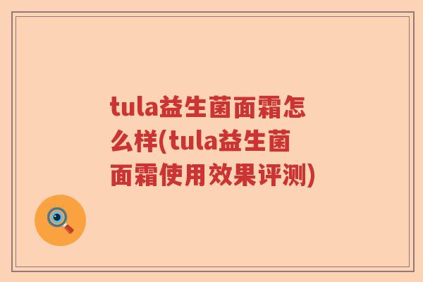 tula益生菌面霜怎么样(tula益生菌面霜使用效果评测) tula益生菌面霜怎么样(tula益生菌面霜使用效果评测)