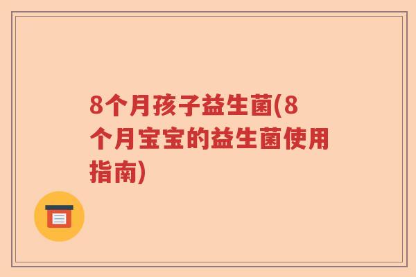 8个月孩子益生菌(8个月宝宝的益生菌使用指南)