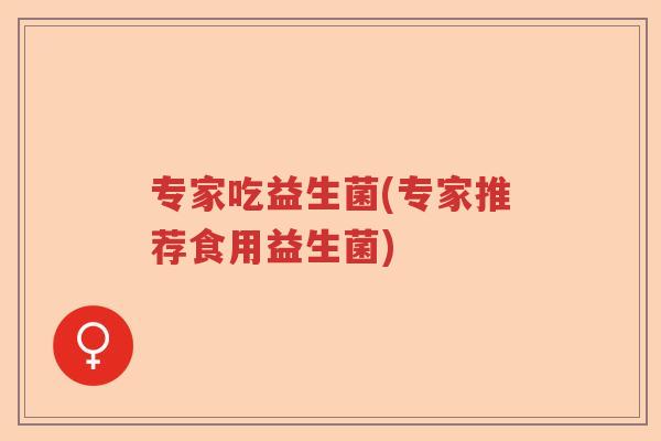 专家吃益生菌(专家推荐食用益生菌)