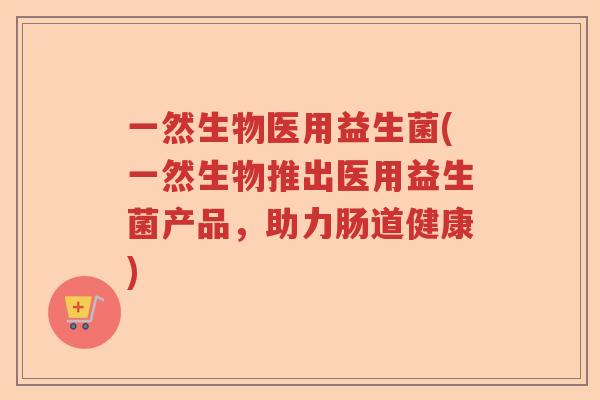 一然生物医用益生菌(一然生物推出医用益生菌产品，助力肠道健康)