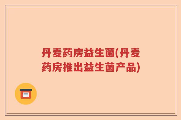 丹麦药房益生菌(丹麦药房推出益生菌产品)