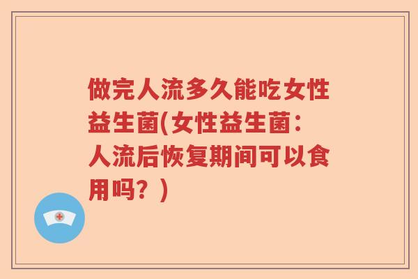 做完人流多久能吃女性益生菌(女性益生菌:人流后恢复期间可以食用吗?) 做完人流多久能吃女性益生菌(女性益生菌:人流后恢复期间可以食用吗?)