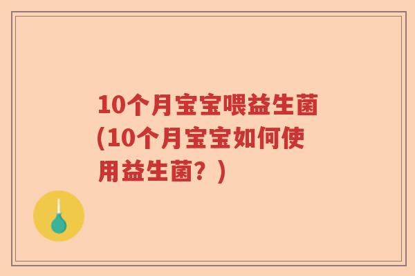 10个月宝宝喂益生菌(10个月宝宝如何使用益生菌？)