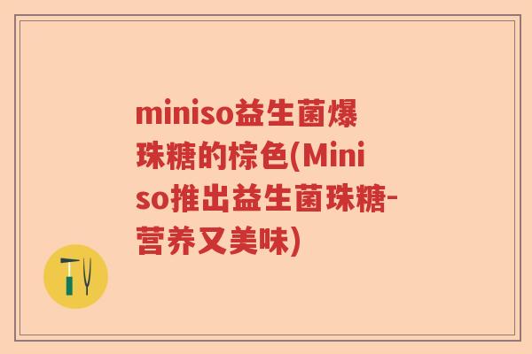 miniso益生菌爆珠糖的棕色(Miniso推出益生菌珠糖-营养又美味) miniso益生菌爆珠糖的棕色(Miniso推出益生菌珠糖-营养又美味)