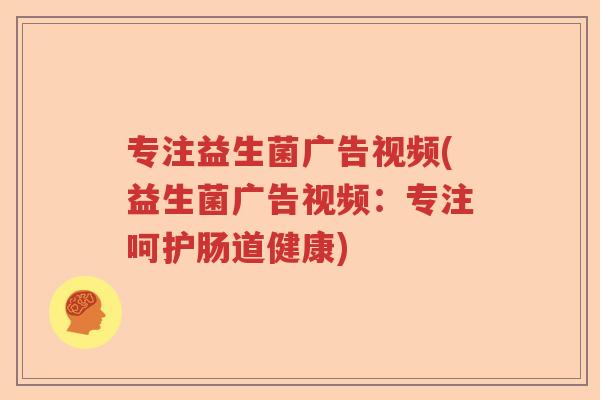 专注益生菌广告视频(益生菌广告视频:专注呵护肠道健康) 专注益生菌广告视频(益生菌广告视频:专注呵护肠道健康)