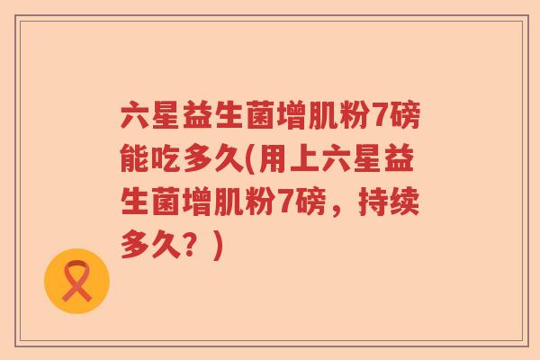 六星益生菌增肌粉7磅能吃多久(用上六星益生菌增肌粉7磅,持续多久?) 六星益生菌增肌粉7磅能吃多久(用上六星益生菌增肌粉7磅,持续多久?)