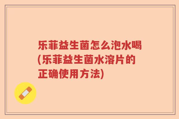 乐菲益生菌怎么泡水喝(乐菲益生菌水溶片的正确使用方法)