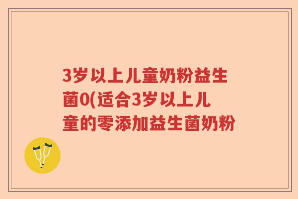 3岁以上儿童奶粉益生菌0(适合3岁以上儿童的零添加益生菌奶粉 3岁以上儿童奶粉益生菌0(适合3岁以上儿童的零添加益生菌奶粉