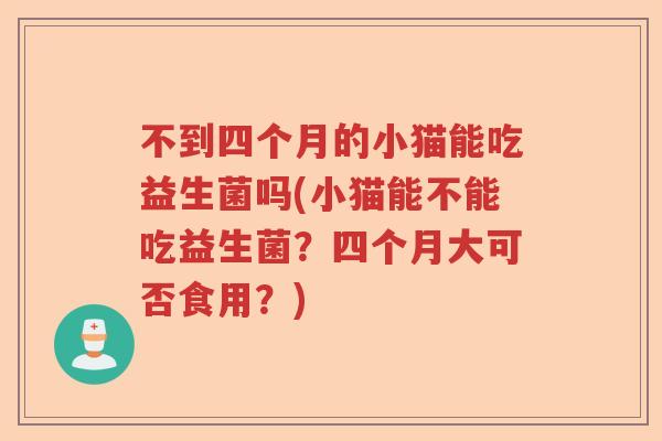 不到四个月的小猫能吃益生菌吗(小猫能不能吃益生菌?四个月大可否食用?) 不到四个月的小猫能吃益生菌吗(小猫能不能吃益生菌?四个月大可否食用?)