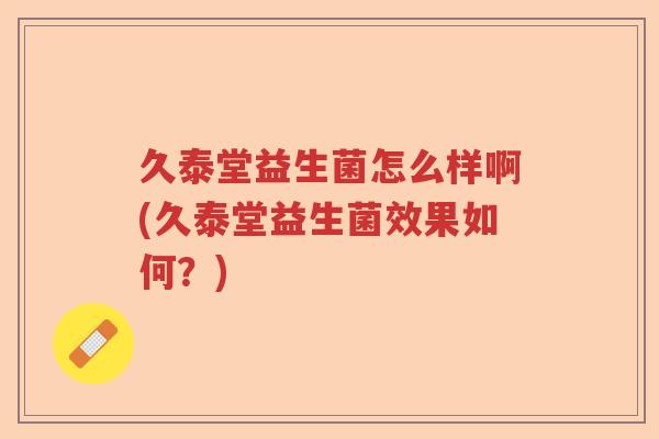 久泰堂益生菌怎么样啊(久泰堂益生菌效果如何?) 久泰堂益生菌怎么样啊(久泰堂益生菌效果如何?)