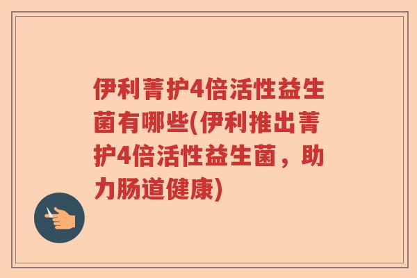 伊利菁护4倍活性益生菌有哪些(伊利推出菁护4倍活性益生菌,助力肠道健康) 伊利菁护4倍活性益生菌有哪些(伊利推出菁护4倍活性益生菌,助力肠道健康)