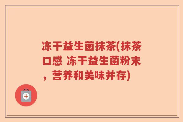 冻干益生菌抹茶(抹茶口感 冻干益生菌粉末，营养和美味并存)