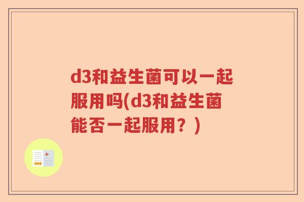 d3和益生菌可以一起服用吗(d3和益生菌能否一起服用?) d3和益生菌可以一起服用吗(d3和益生菌能否一起服用?)