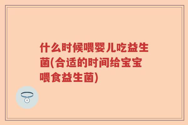 什么时候喂婴儿吃益生菌(合适的时间给宝宝喂食益生菌) 什么时候喂婴儿吃益生菌(合适的时间给宝宝喂食益生菌)