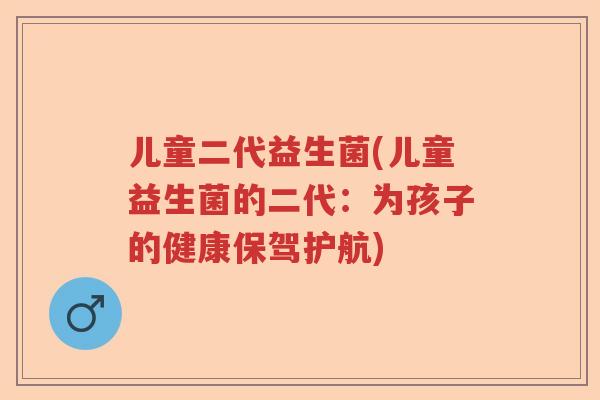儿童二代益生菌(儿童益生菌的二代：为孩子的健康保驾护航)