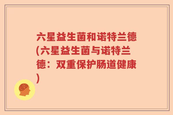六星益生菌和诺特兰德(六星益生菌与诺特兰德:双重保护肠道健康) 六星益生菌和诺特兰德(六星益生菌与诺特兰德:双重保护肠道健康)