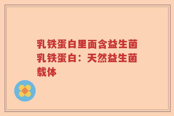 乳铁蛋白里面含益生菌乳铁蛋白:天然益生菌载体 乳铁蛋白里面含益生菌乳铁蛋白:天然益生菌载体