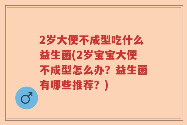 2岁大便不成型吃什么益生菌(2岁宝宝大便不成型怎么办?益生菌有哪些推荐?) 2岁大便不成型吃什么益生菌(2岁宝宝大便不成型怎么办?益生菌有哪些推荐?)