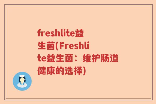 freshlite益生菌(Freshlite益生菌:维护肠道健康的选择) freshlite益生菌(Freshlite益生菌:维护肠道健康的选择)